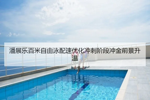 潘展乐百米自由泳配速优化冲刺阶段冲金前景升温