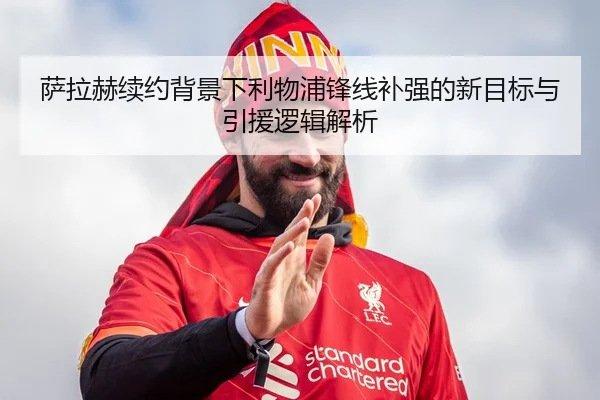 萨拉赫续约背景下利物浦锋线补强的新目标与引援逻辑解析