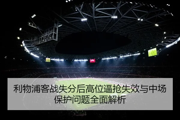利物浦客战失分后高位逼抢失效与中场保护问题全面解析
