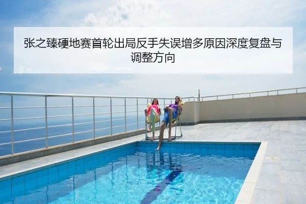 张之臻硬地赛首轮出局反手失误增多原因深度复盘与调整方向